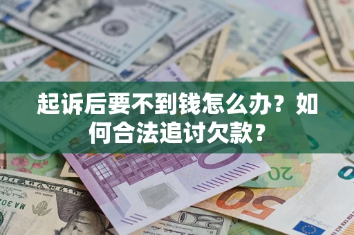 济南起诉后要不到钱怎么办？如何合法追讨欠款？