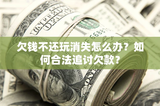 济南欠钱不还玩消失怎么办？如何合法追讨欠款？