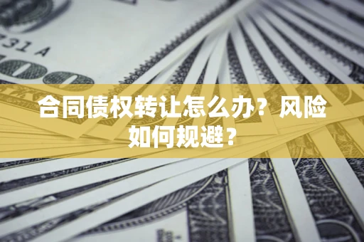 济南合同债权转让怎么办？风险如何规避？