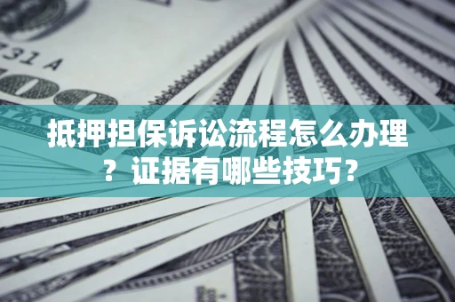 济南抵押担保诉讼流程怎么办理？证据有哪些技巧？