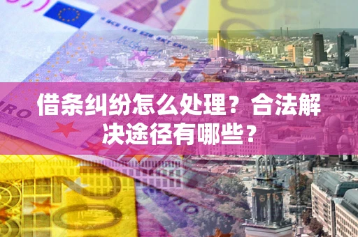 济南借条纠纷怎么处理？合法解决途径有哪些？