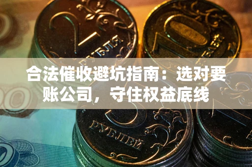 济南合法催收避坑指南：选对要账公司，守住权益底线