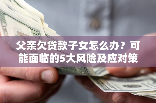 济南父亲欠贷款子女怎么办？可能面临的5大风险及应对策略