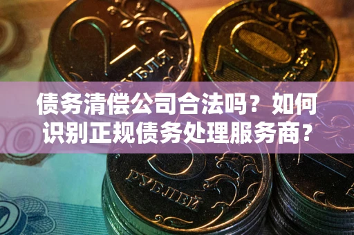 济南债务清偿公司合法吗？如何识别正规债务处理服务商？