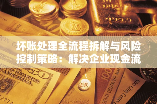 济南坏账处理全流程拆解与风险控制策略：解决企业现金流顽疾的实战指南