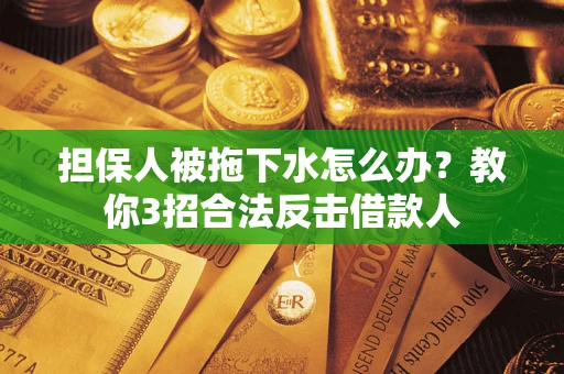 济南担保人被拖下水怎么办？教你3招合法反击借款人
