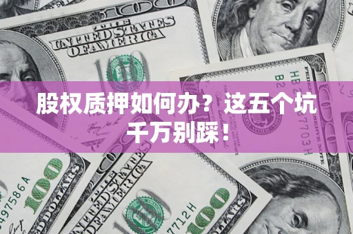 济南股权质押如何办？这五个坑千万别踩！