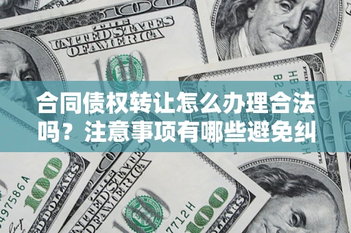 济南合同债权转让怎么办理合法吗？注意事项有哪些避免纠纷？