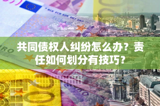 济南共同债权人纠纷怎么办？责任如何划分有技巧？