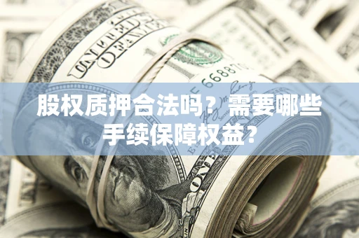 济南股权质押合法吗？需要哪些手续保障权益？