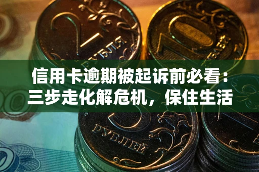 济南信用卡逾期被起诉前必看：三步走化解危机，保住生活尊严