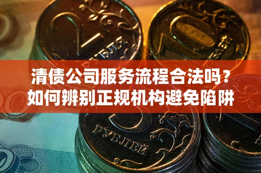 济南清债公司服务流程合法吗？如何辨别正规机构避免陷阱？