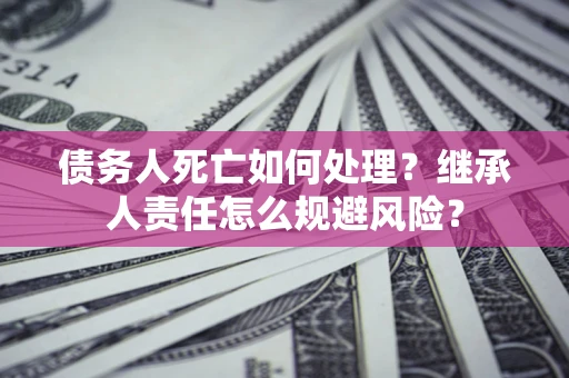 济南债务人死亡如何处理？继承人责任怎么规避风险？