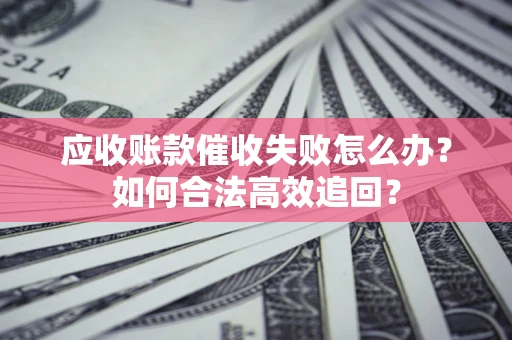 济南应收账款催收失败怎么办？如何合法高效追回？