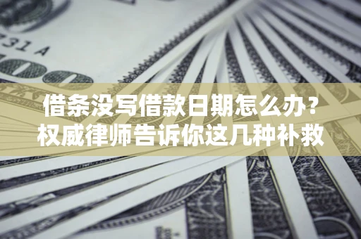 济南借条没写借款日期怎么办？权威律师告诉你这几种补救方法！