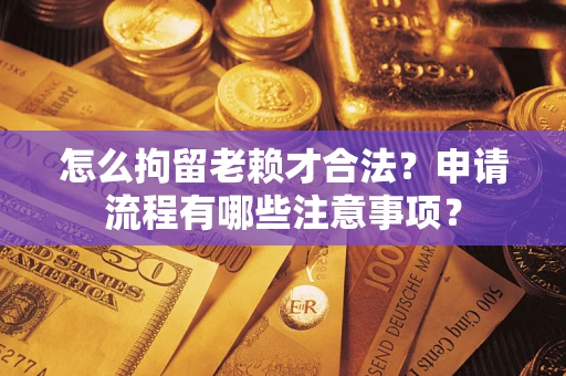 济南怎么拘留老赖才合法？申请流程有哪些注意事项？