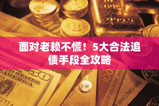 济南面对老赖不慌！5大合法追债手段全攻略