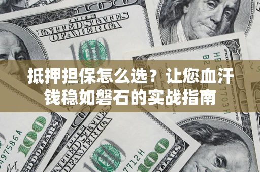 济南抵押担保怎么选？让您血汗钱稳如磐石的实战指南
