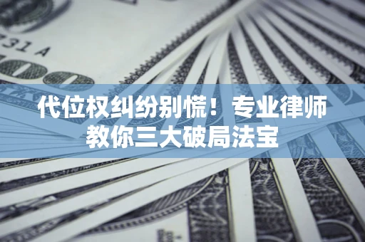 济南代位权纠纷别慌！专业律师教你三大破局法宝