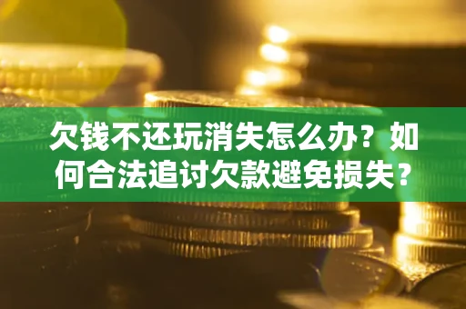 济南欠钱不还玩消失怎么办?如何合法追讨欠款避免损失? 济南欠钱不还玩消失怎么办?如何合法追讨欠款避免损失?