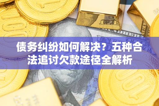 济南债务纠纷如何解决？五种合法追讨欠款途径全解析