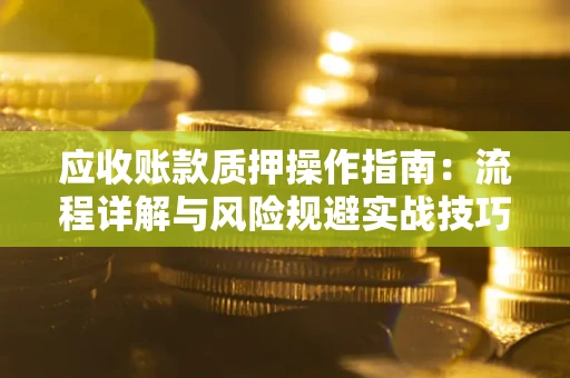 济南应收账款质押操作指南:流程详解与风险规避实战技巧 济南应收账款质押操作指南:流程详解与风险规避实战技巧