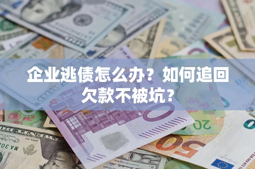 济南企业逃债怎么办？如何追回欠款不被坑？