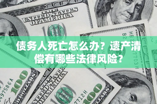 济南债务人死亡怎么办？遗产清偿有哪些法律风险？