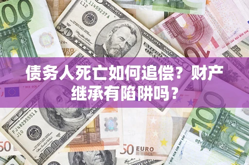 济南债务人死亡如何追偿？财产继承有陷阱吗？