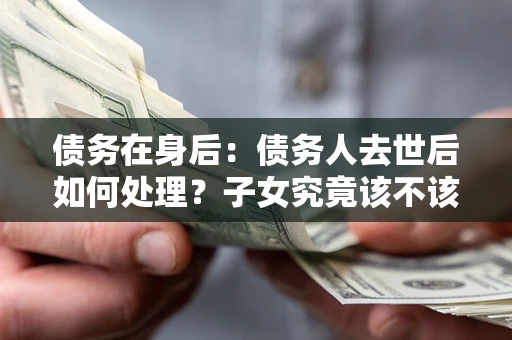 济南债务在身后：债务人去世后如何处理？子女究竟该不该还钱？