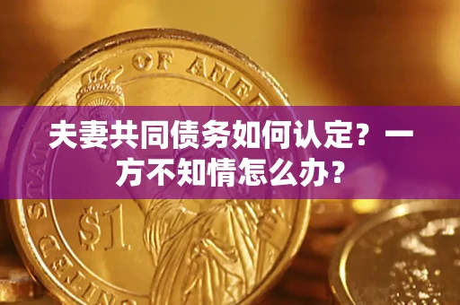 济南夫妻共同债务如何认定？一方不知情怎么办？