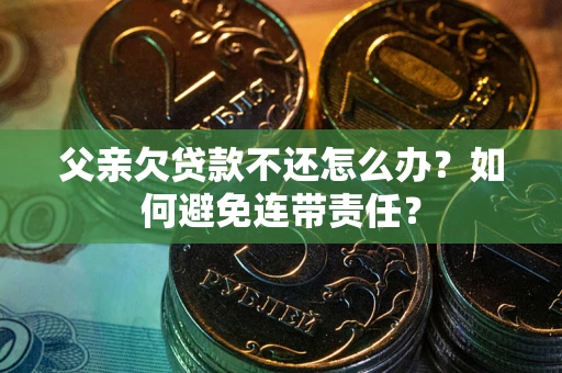 济南父亲欠贷款不还怎么办？如何避免连带责任？