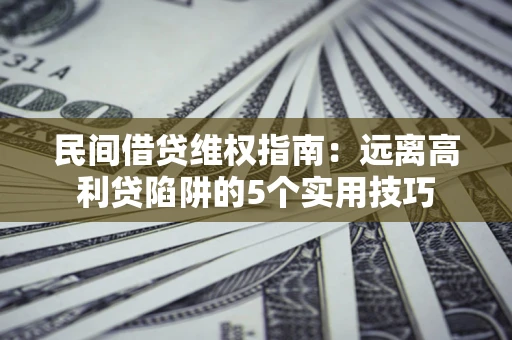 济南民间借贷维权指南：远离高利贷陷阱的5个实用技巧