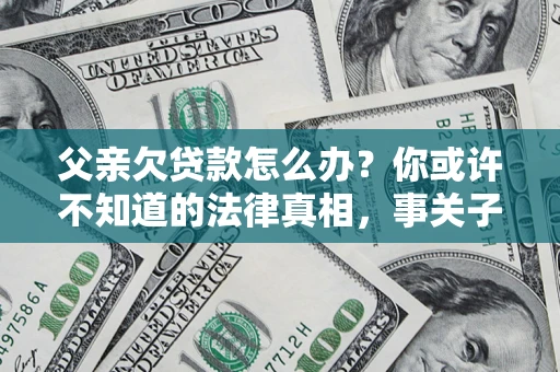 济南父亲欠贷款怎么办？你或许不知道的法律真相，事关子女未来
