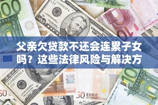 济南父亲欠贷款不还会连累子女吗？这些法律风险与解决方法要早知道！