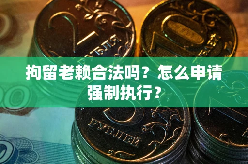 济南拘留老赖合法吗？怎么申请强制执行？