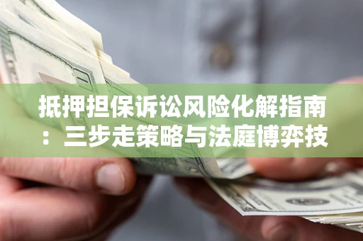 济南抵押担保诉讼风险化解指南：三步走策略与法庭博弈技巧
