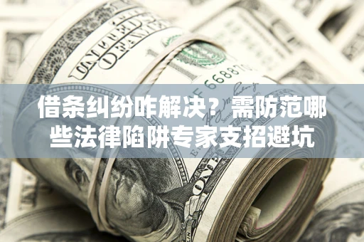 济南借条纠纷咋解决？需防范哪些法律陷阱专家支招避坑