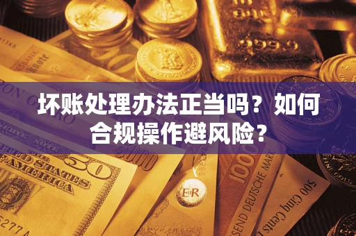 济南坏账处理办法正当吗？如何合规操作避风险？