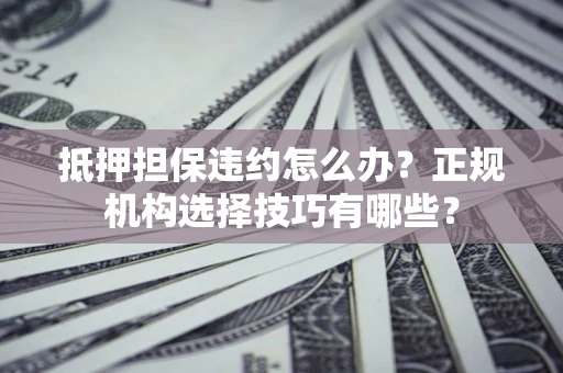 济南抵押担保违约怎么办？正规机构选择技巧有哪些？