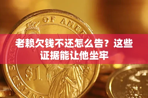 济南老赖欠钱不还怎么告？这些证据能让他坐牢