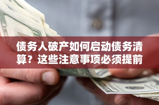 济南债务人破产如何启动债务清算？这些注意事项必须提前知道