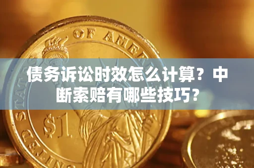 济南债务诉讼时效怎么计算？中断索赔有哪些技巧？