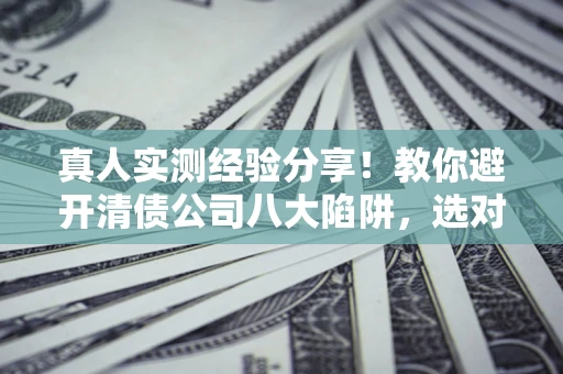 济南真人实测经验分享！教你避开清债公司八大陷阱，选对机构少走十年弯路