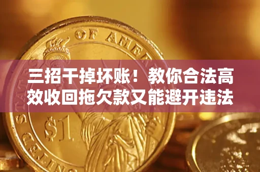 济南三招干掉坏账！教你合法高效收回拖欠款又能避开违法雷区