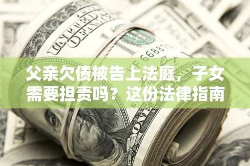 济南父亲欠债被告上法庭，子女需要担责吗？这份法律指南必须看完