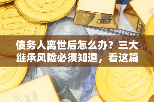 济南债务人离世后怎么办？三大继承风险必须知道，看这篇就够了