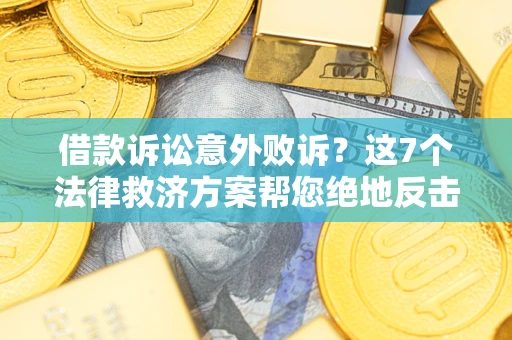 济南借款诉讼意外败诉？这7个法律救济方案帮您绝地反击！