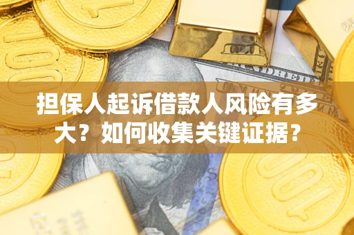 济南担保人起诉借款人风险有多大？如何收集关键证据？