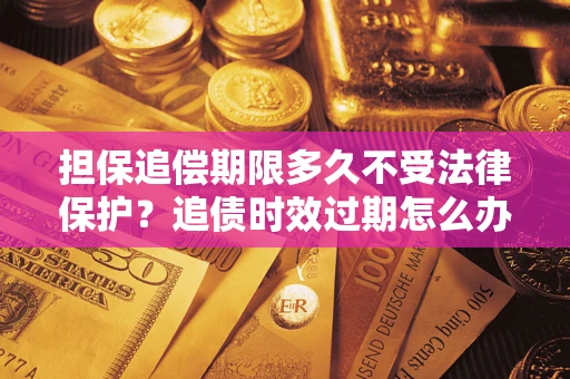 济南担保追偿期限多久不受法律保护？追债时效过期怎么办？